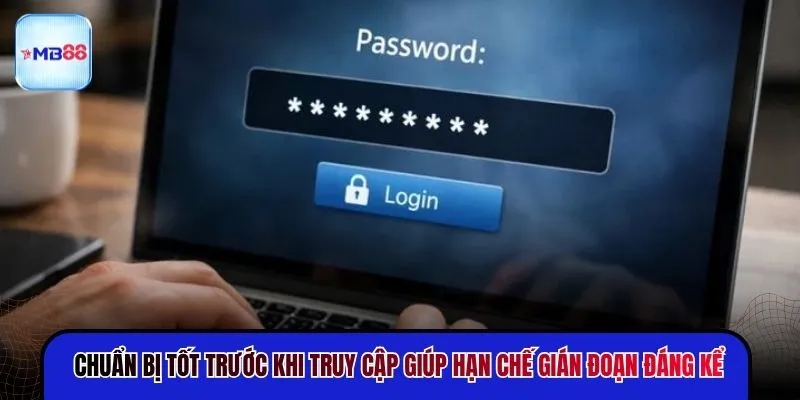 Chuẩn bị tốt trước khi truy cập giúp hạn chế gián đoạn đáng kể