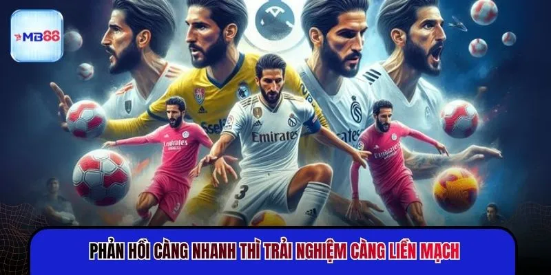 Phản hồi càng nhanh thì trải nghiệm càng liền mạch